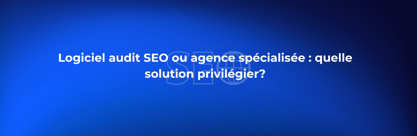Logiciel audit SEO ou agence spécialisée : quelle solution privilégier?