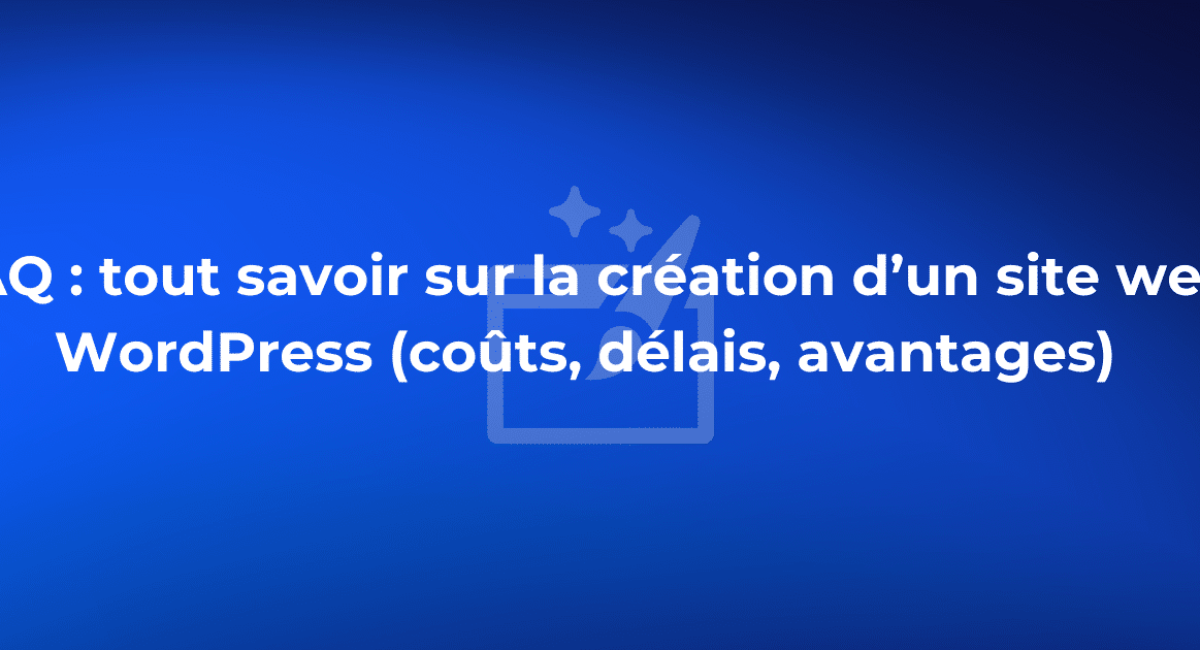 FAQ : tout savoir sur la création d’un site web WordPress (coûts, délais, avantages)