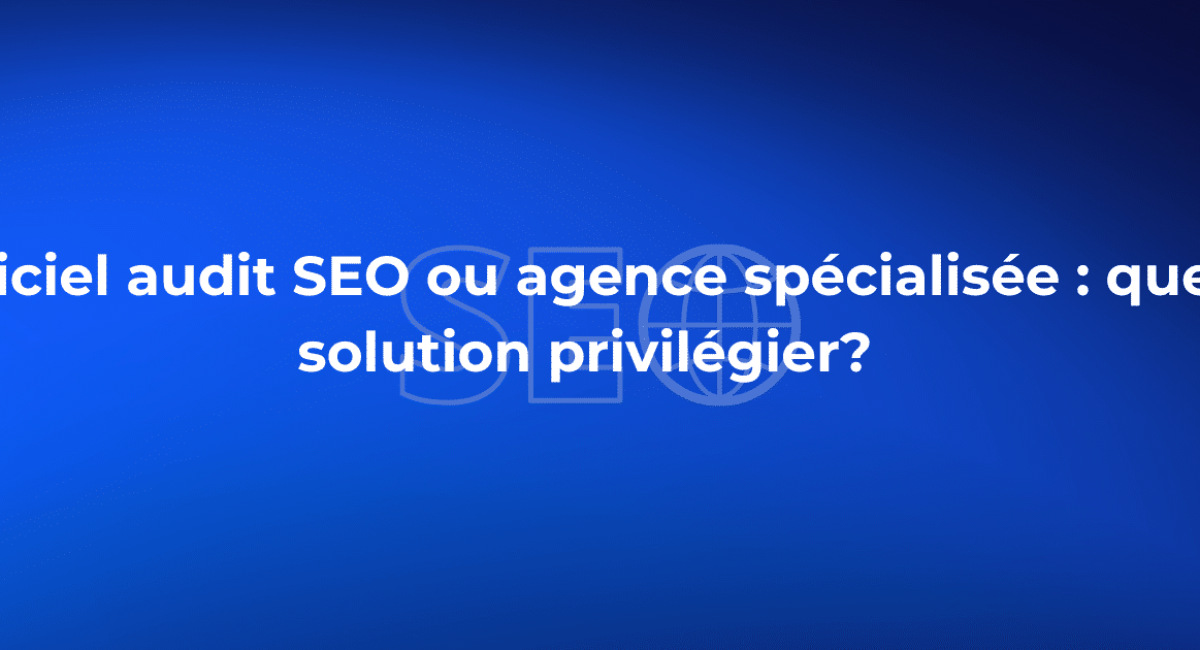 Logiciel audit SEO ou agence spécialisée : quelle solution privilégier?