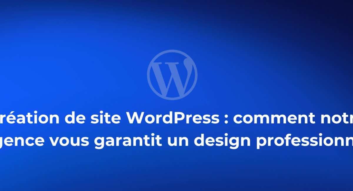 Création de site WordPress : comment notre agence vous garantit un design professionnel